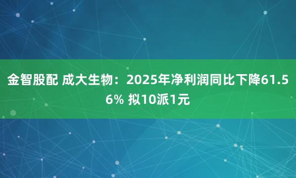 金智股配 成大生物：2025年净利润同比下降61.56% 拟10派1元