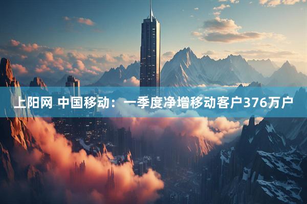 上阳网 中国移动：一季度净增移动客户376万户