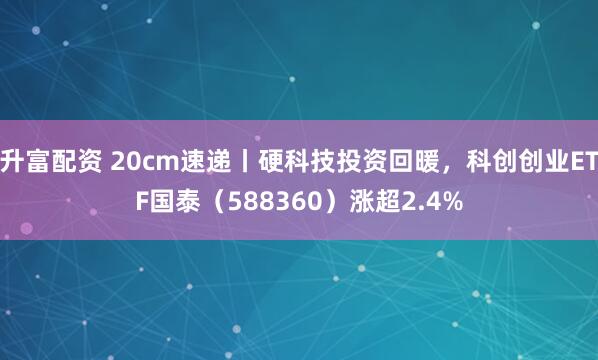 升富配资 20cm速递丨硬科技投资回暖，科创创业ETF国泰（588360）涨超2.4%