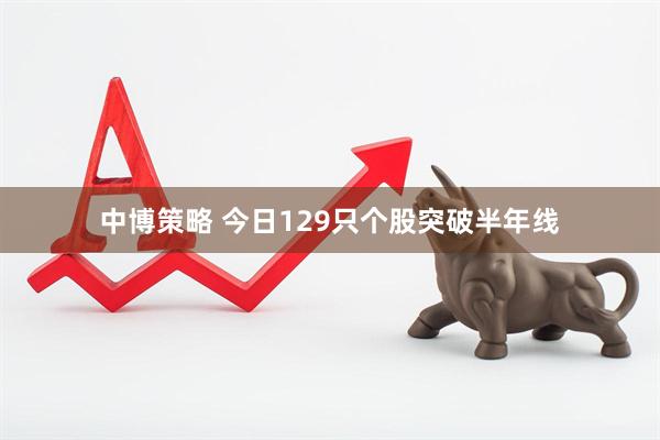 中博策略 今日129只个股突破半年线