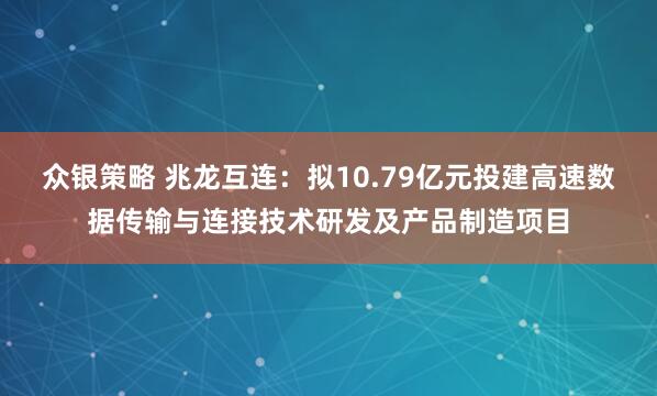 众银策略 兆龙互连：拟10.79亿元投建高速数据传输与连接技术研发及产品制造项目