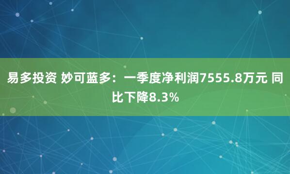 易多投资 妙可蓝多：一季度净利润7555.8万元 同比下降8.3%
