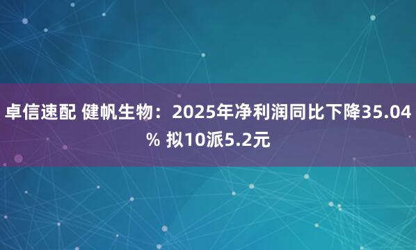 卓信速配 健帆生物：2025年净利润同比下降35.04% 拟10派5.2元
