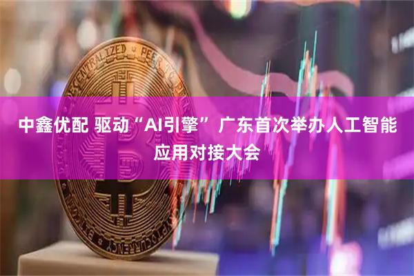 中鑫优配 驱动“AI引擎” 广东首次举办人工智能应用对接大会