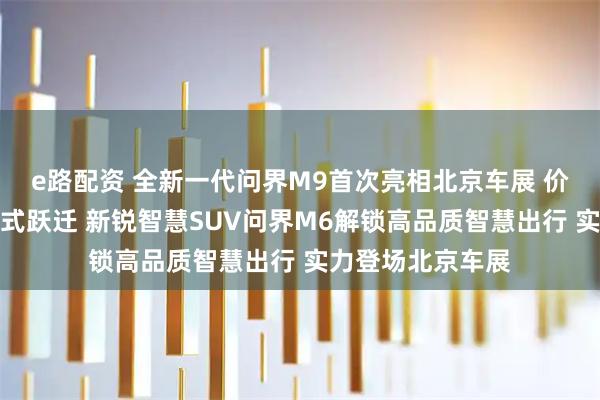 e路配资 全新一代问界M9首次亮相北京车展 价值体验实现引领式跃迁 新锐智慧SUV问界M6解锁高品质智慧出行 实力登场北京车展