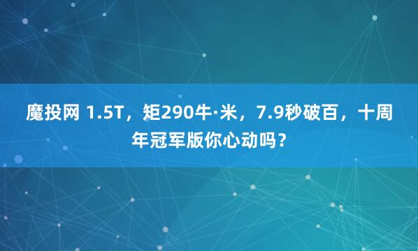 魔投网 1.5T,矩290牛·米,7.9秒破百,十周年冠军版你心动吗?