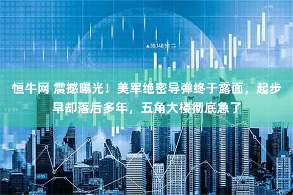 恒牛网 震撼曝光！美军绝密导弹终于露面，起步早却落后多年，五角大楼彻底急了