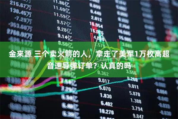 金来源 三个卖火箭的人,拿走了美军1万枚高超音速导弹订单?认真的吗