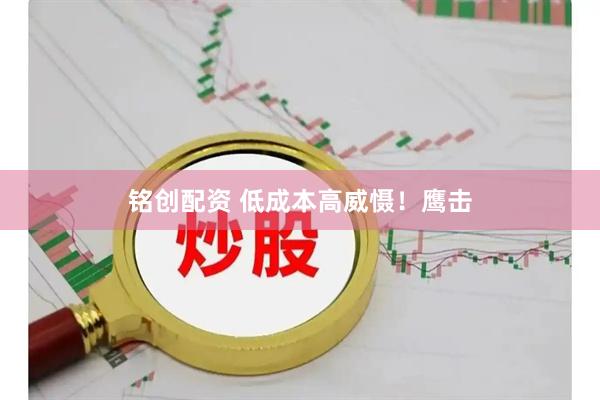 铭创配资 低成本高威慑！鹰击