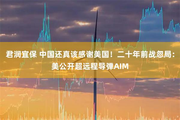 君润宜保 中国还真该感谢美国！二十年前战忽局：美公开超远程导弹AIM