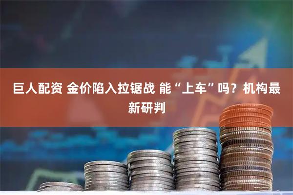 巨人配资 金价陷入拉锯战 能“上车”吗？机构最新研判