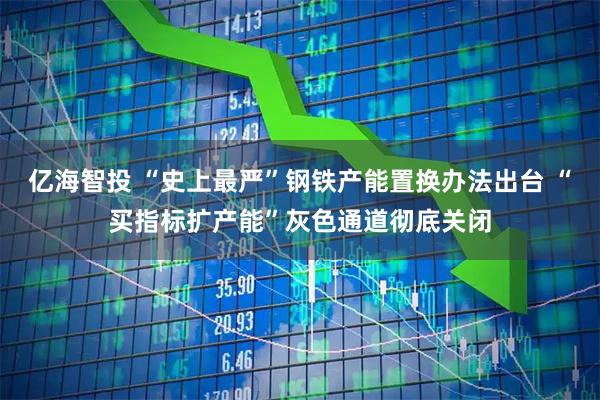 亿海智投 “史上最严”钢铁产能置换办法出台 “买指标扩产能”灰色通道彻底关闭
