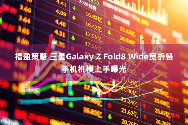 福盈策略 三星Galaxy Z Fold8 Wide宽折叠手机机模上手曝光