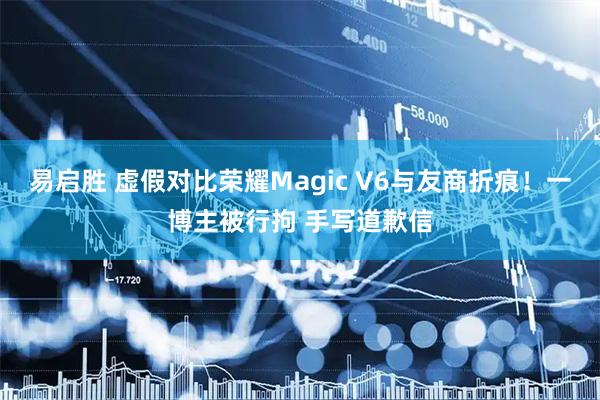 易启胜 虚假对比荣耀Magic V6与友商折痕！一博主被行拘 手写道歉信
