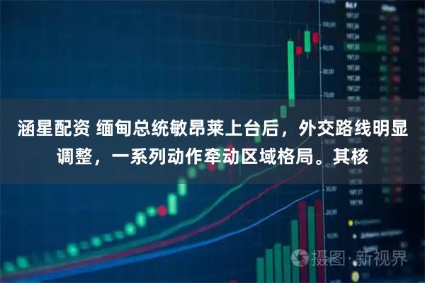 涵星配资 缅甸总统敏昂莱上台后，外交路线明显调整，一系列动作牵动区域格局。其核