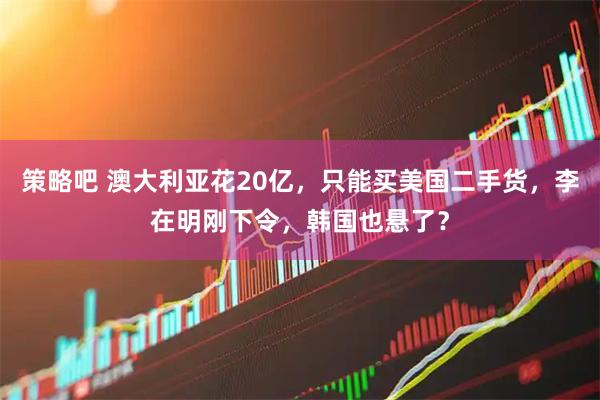 策略吧 澳大利亚花20亿，只能买美国二手货，李在明刚下令，韩国也悬了？