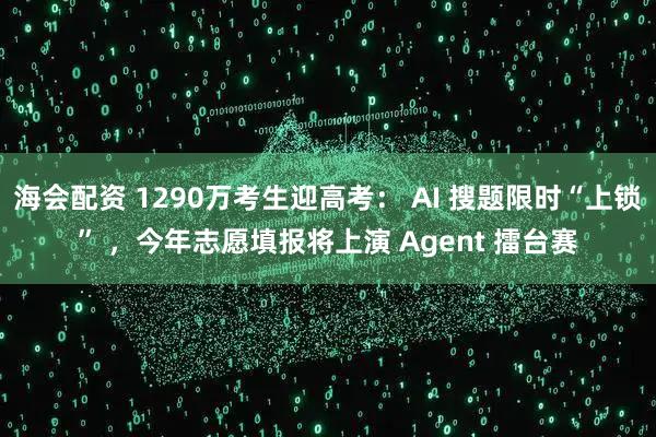 海会配资 1290万考生迎高考： AI 搜题限时“上锁” ，今年志愿填报将上演 Agent 擂台赛