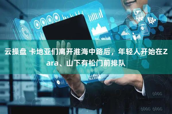 云操盘 卡地亚们离开淮海中路后，年轻人开始在Zara、山下有松门前排队