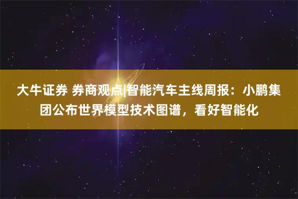 大牛证券 券商观点|智能汽车主线周报：小鹏集团公布世界模型技术图谱，看好智能化