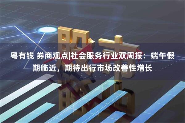 粤有钱 券商观点|社会服务行业双周报：端午假期临近，期待出行市场改善性增长