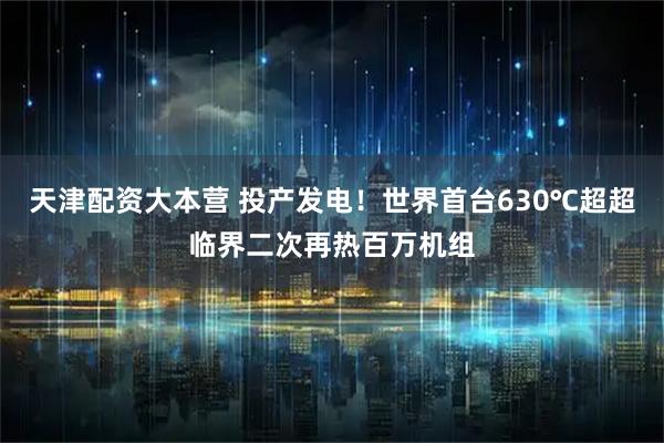 天津配资大本营 投产发电！世界首台630℃超超临界二次再热百万机组