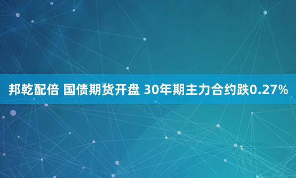 邦乾配倍 国债期货开盘 30年期主力合约跌0.27%