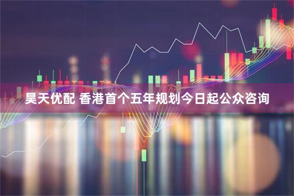 昊天优配 香港首个五年规划今日起公众咨询