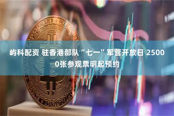 屿科配资 驻香港部队“七一”军营开放日 25000张参观票明起预约
