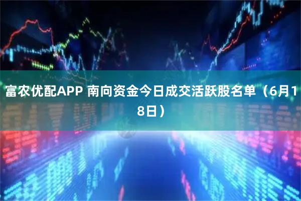 富农优配APP 南向资金今日成交活跃股名单（6月18日）