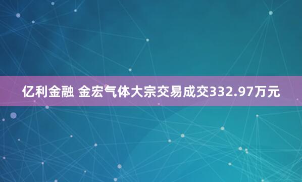 亿利金融 金宏气体大宗交易成交332.97万元