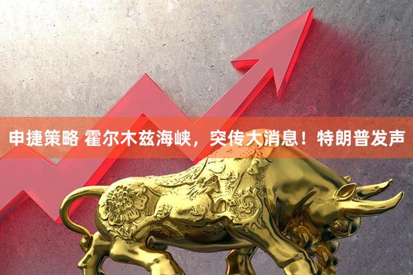 申捷策略 霍尔木兹海峡，突传大消息！特朗普发声