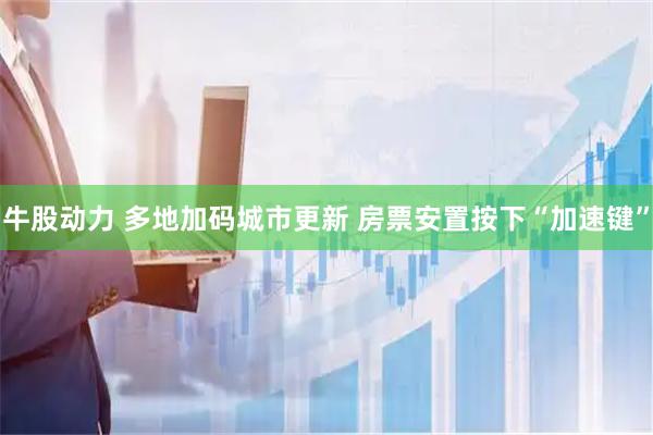 牛股动力 多地加码城市更新 房票安置按下“加速键”