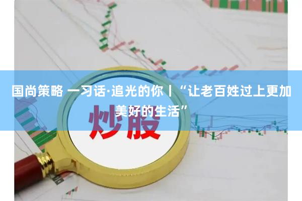 国尚策略 一习话·追光的你丨“让老百姓过上更加美好的生活”