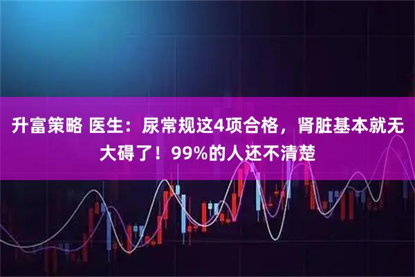 升富策略 医生：尿常规这4项合格，肾脏基本就无大碍了！99%的人还不清楚