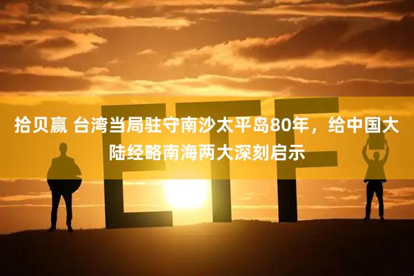 拾贝赢 台湾当局驻守南沙太平岛80年，给中国大陆经略南海两大深刻启示