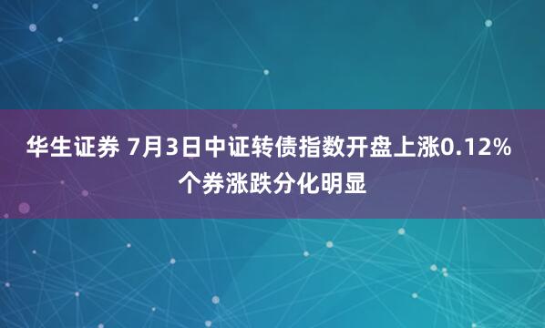 华生证券 7月3日中证转债指数开盘上涨0.12% 个券涨跌分化明显