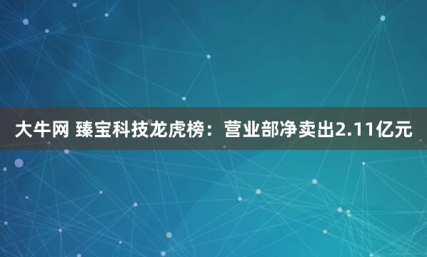 大牛网 臻宝科技龙虎榜：营业部净卖出2.11亿元