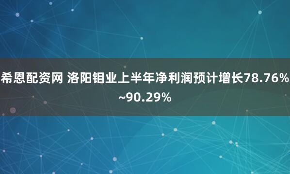 希恩配资网 洛阳钼业上半年净利润预计增长78.76%~90.29%