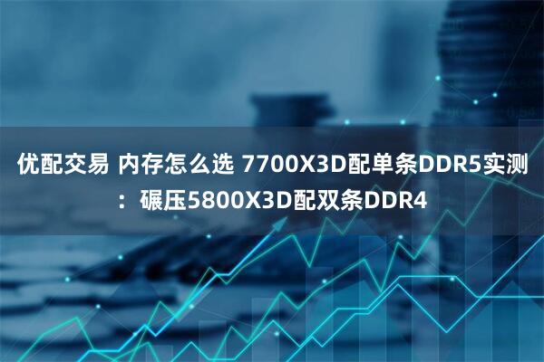 优配交易 内存怎么选 7700X3D配单条DDR5实测：碾压5800X3D配双条DDR4