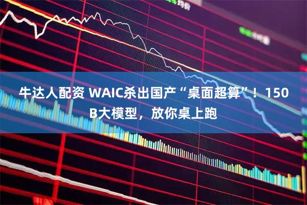 牛达人配资 WAIC杀出国产“桌面超算”！150B大模型，放你桌上跑
