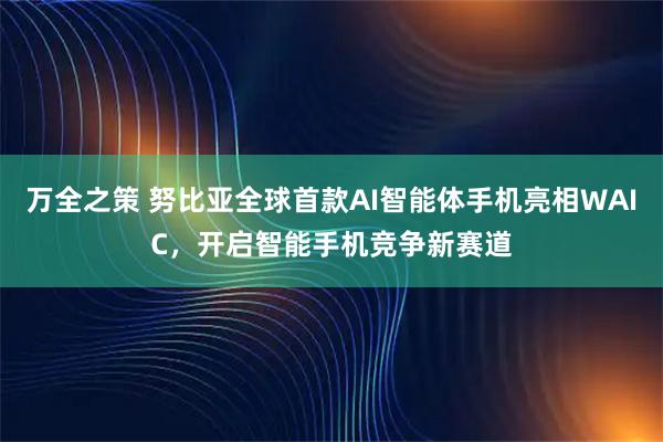 万全之策 努比亚全球首款AI智能体手机亮相WAIC，开启智能手机竞争新赛道