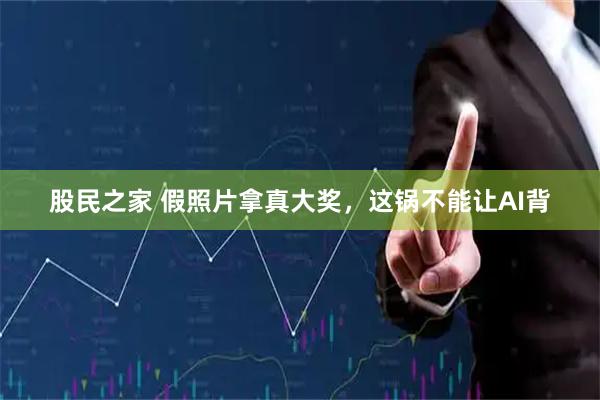 股民之家 假照片拿真大奖，这锅不能让AI背