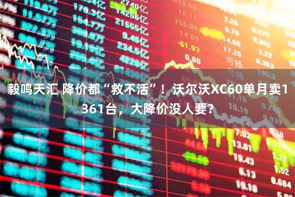 毅鸣天汇 降价都“救不活”！沃尔沃XC60单月卖1361台，大降价没人要？