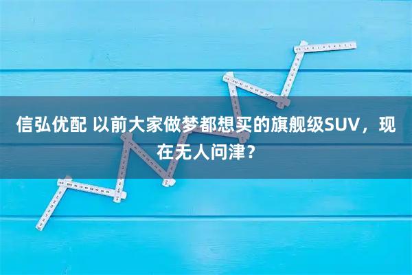 信弘优配 以前大家做梦都想买的旗舰级SUV，现在无人问津？