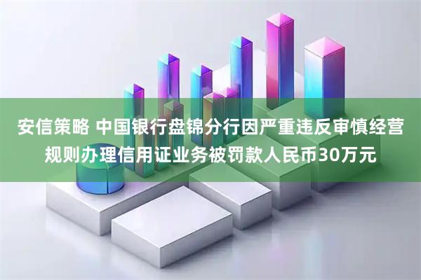 安信策略 中国银行盘锦分行因严重违反审慎经营规则办理信用证业务被罚款人民币30万元