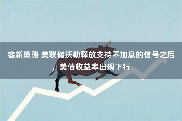 容新策略 美联储沃勒释放支持不加息的信号之后，美债收益率出现下行