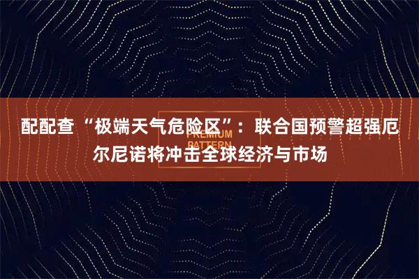 配配查 “极端天气危险区”：联合国预警超强厄尔尼诺将冲击全球经济与市场