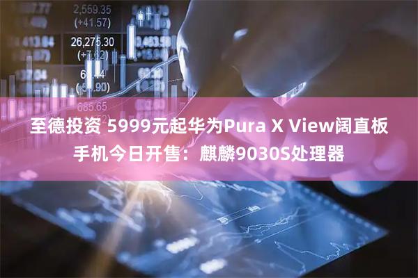 至德投资 5999元起华为Pura X View阔直板手机今日开售：麒麟9030S处理器